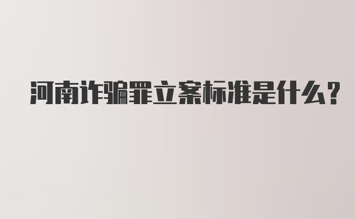 河南诈骗罪立案标准是什么？