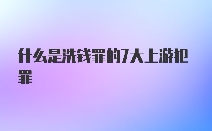 什么是洗钱罪的7大上游犯罪