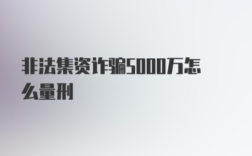 非法集资诈骗5000万怎么量刑