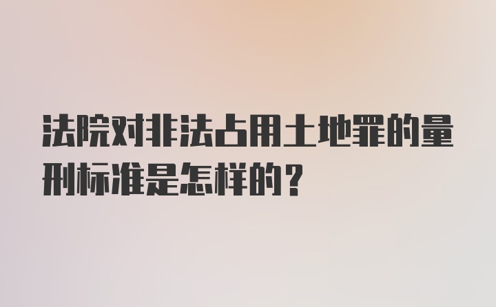 法院对非法占用土地罪的量刑标准是怎样的？