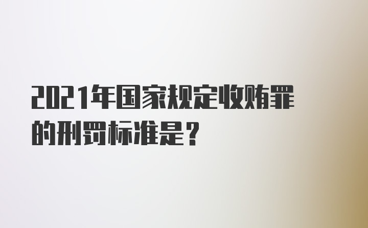 2021年国家规定收贿罪的刑罚标准是？