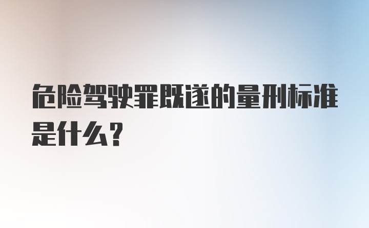 危险驾驶罪既遂的量刑标准是什么？