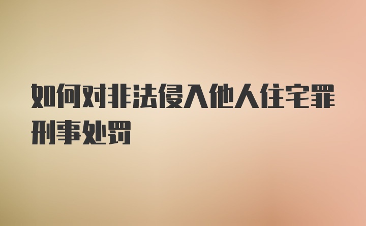 如何对非法侵入他人住宅罪刑事处罚