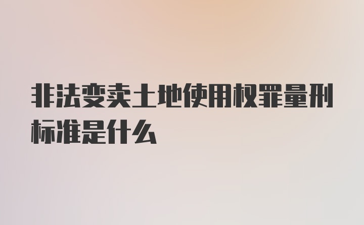 非法变卖土地使用权罪量刑标准是什么