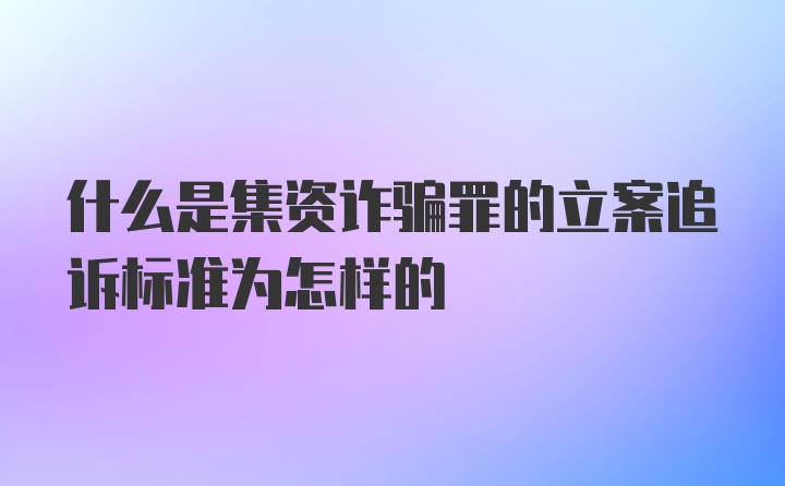 什么是集资诈骗罪的立案追诉标准为怎样的