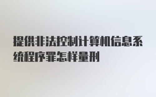 提供非法控制计算机信息系统程序罪怎样量刑