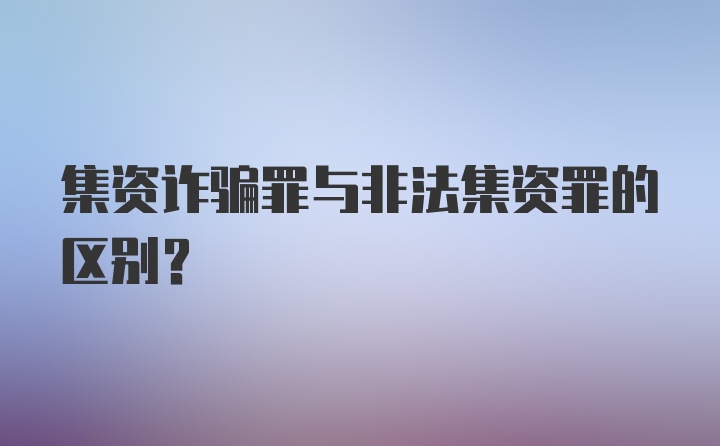 集资诈骗罪与非法集资罪的区别？