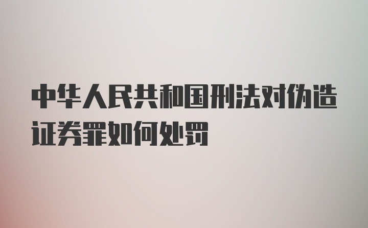 中华人民共和国刑法对伪造证券罪如何处罚