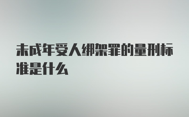 未成年受人绑架罪的量刑标准是什么