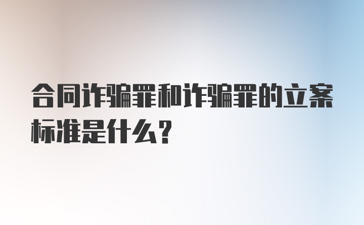 合同诈骗罪和诈骗罪的立案标准是什么？