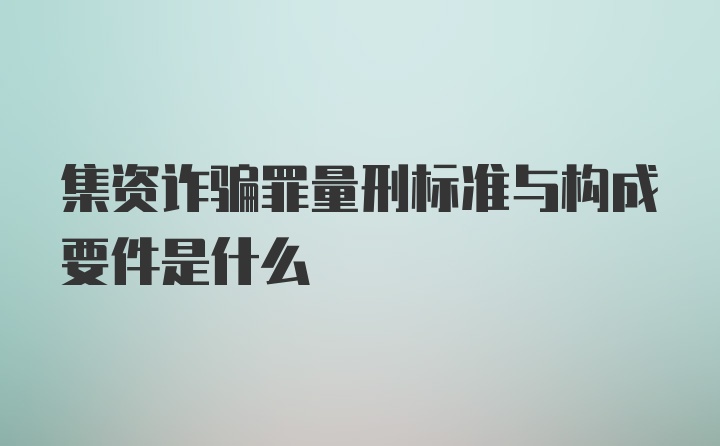 集资诈骗罪量刑标准与构成要件是什么