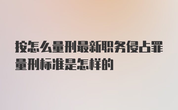 按怎么量刑最新职务侵占罪量刑标准是怎样的