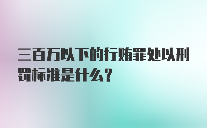 三百万以下的行贿罪处以刑罚标准是什么？