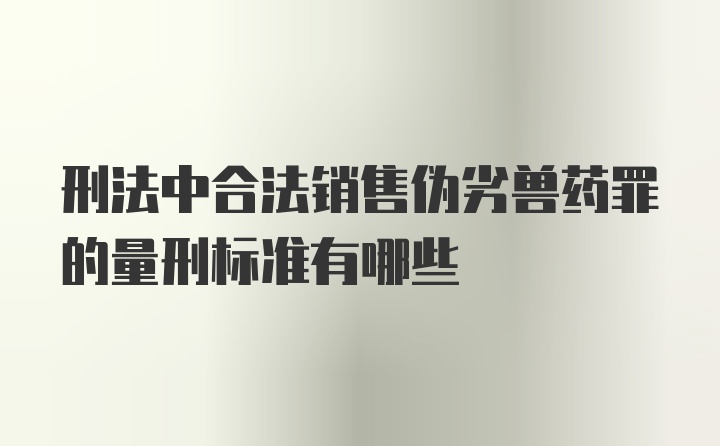 刑法中合法销售伪劣兽药罪的量刑标准有哪些