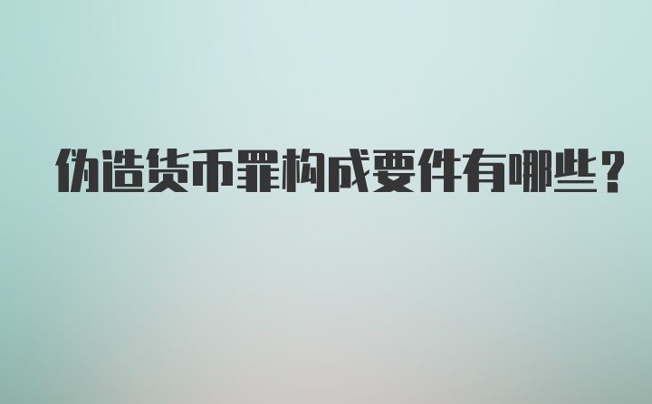 伪造货币罪构成要件有哪些？