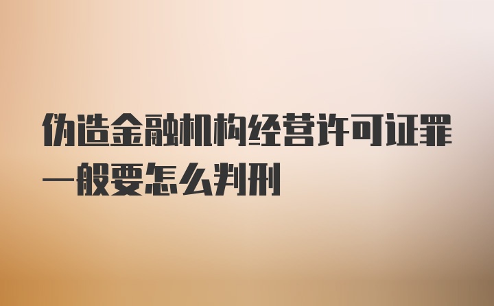 伪造金融机构经营许可证罪一般要怎么判刑