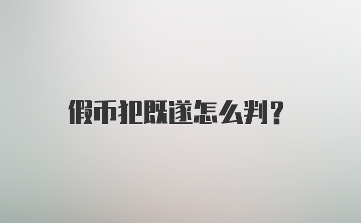 假币犯既遂怎么判？