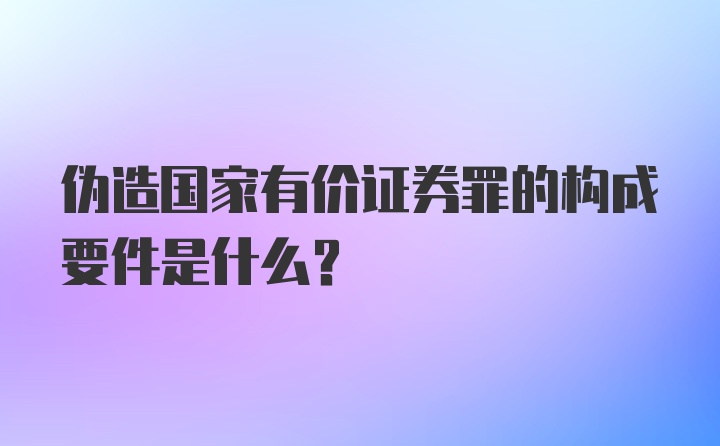 伪造国家有价证券罪的构成要件是什么？