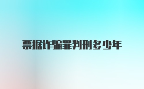 票据诈骗罪判刑多少年