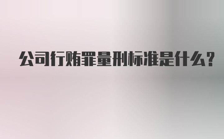 公司行贿罪量刑标准是什么？