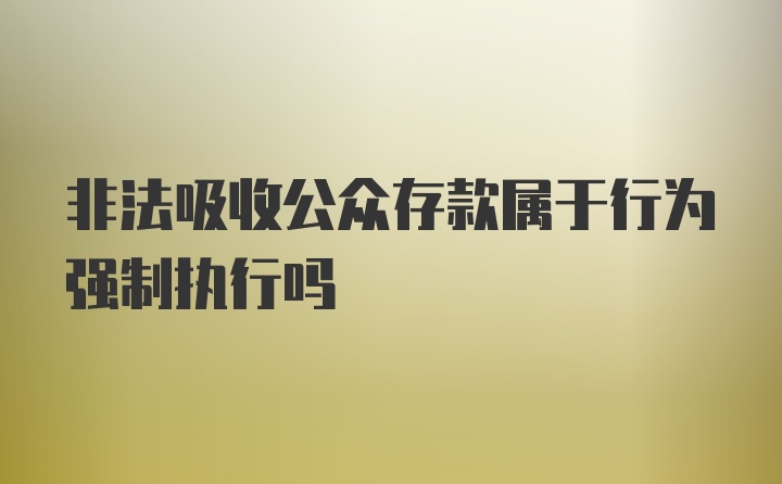 非法吸收公众存款属于行为强制执行吗