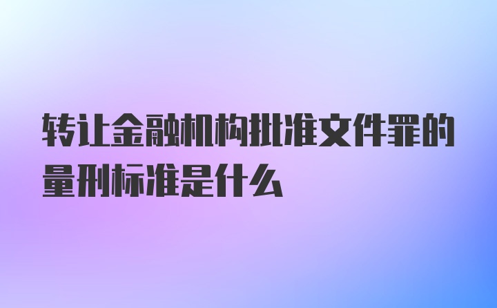 转让金融机构批准文件罪的量刑标准是什么