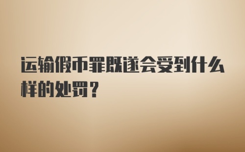 运输假币罪既遂会受到什么样的处罚?