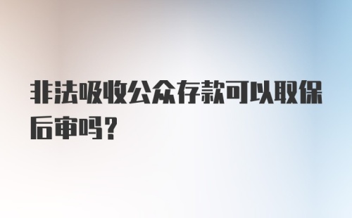 非法吸收公众存款可以取保后审吗？