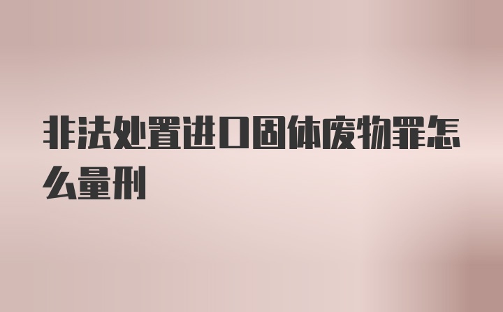 非法处置进口固体废物罪怎么量刑