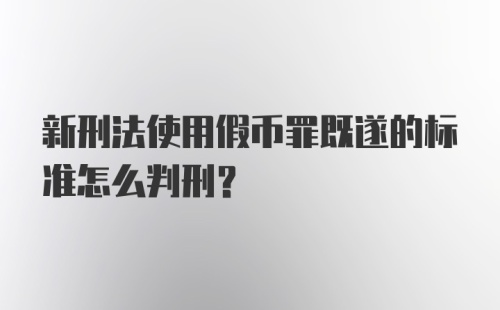 新刑法使用假币罪既遂的标准怎么判刑？