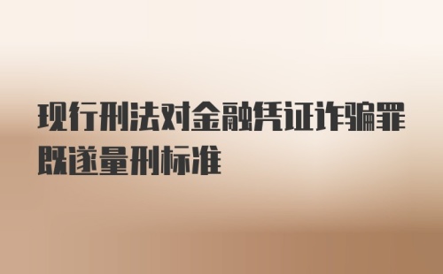 现行刑法对金融凭证诈骗罪既遂量刑标准