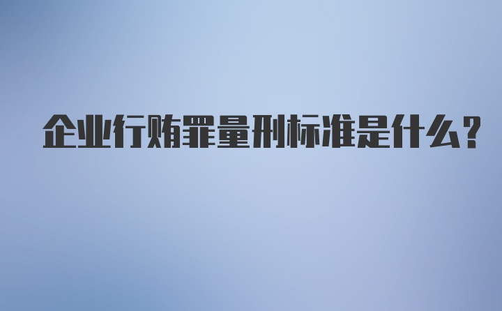 企业行贿罪量刑标准是什么？