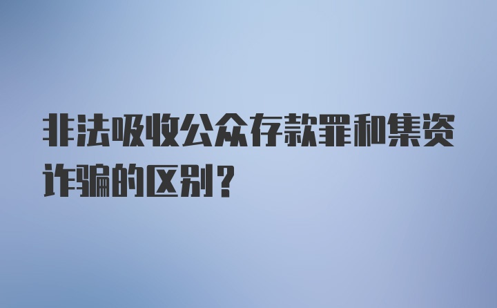 非法吸收公众存款罪和集资诈骗的区别?