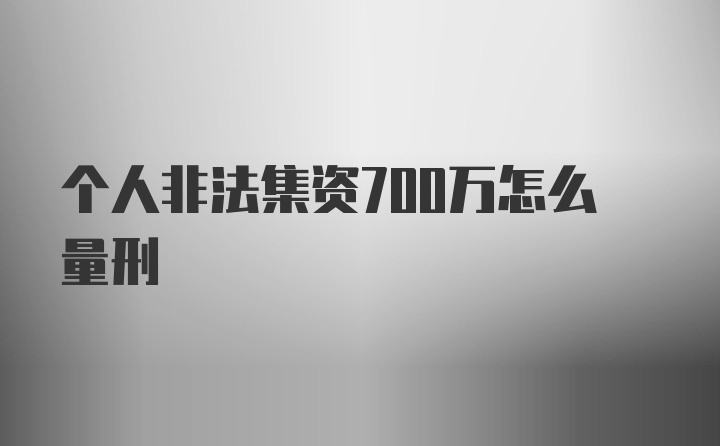 个人非法集资700万怎么量刑