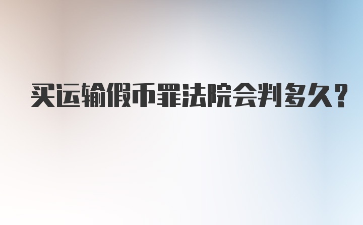 买运输假币罪法院会判多久?