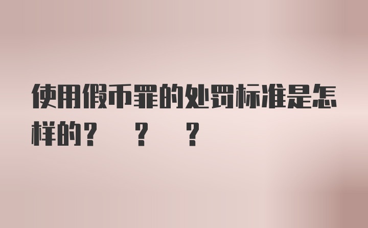 使用假币罪的处罚标准是怎样的? ? ?