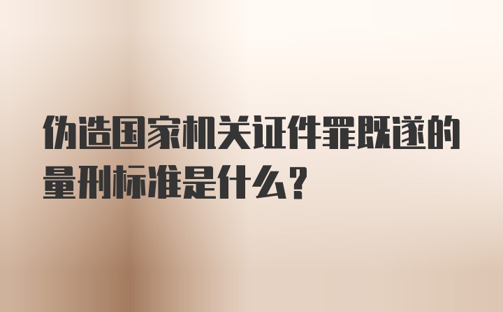 伪造国家机关证件罪既遂的量刑标准是什么？