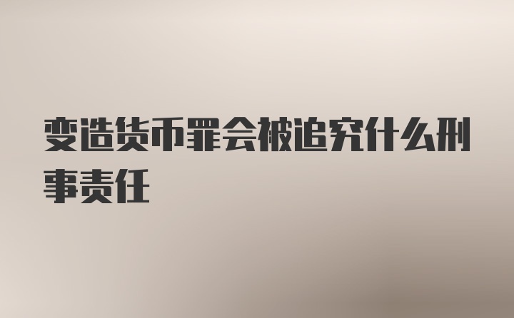 变造货币罪会被追究什么刑事责任