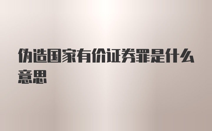 伪造国家有价证券罪是什么意思