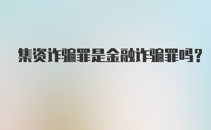 集资诈骗罪是金融诈骗罪吗？