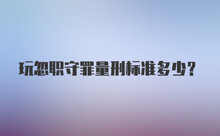 玩忽职守罪量刑标准多少？