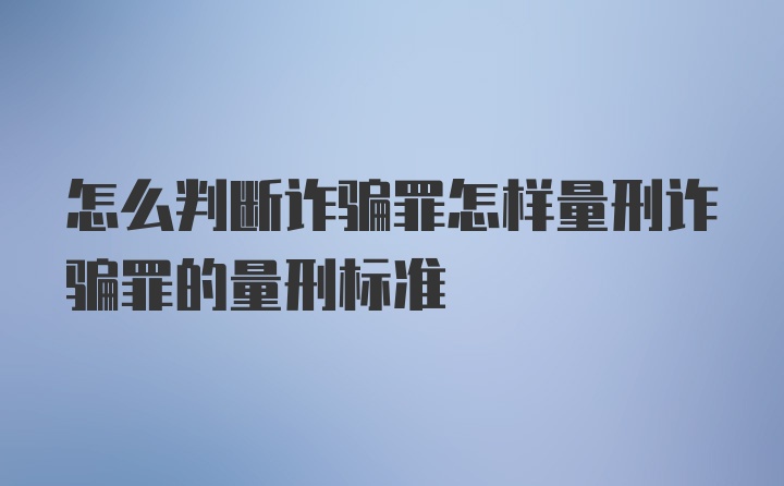 怎么判断诈骗罪怎样量刑诈骗罪的量刑标准