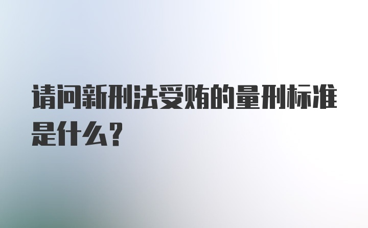 请问新刑法受贿的量刑标准是什么？