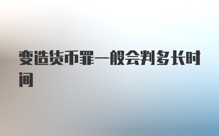 变造货币罪一般会判多长时间