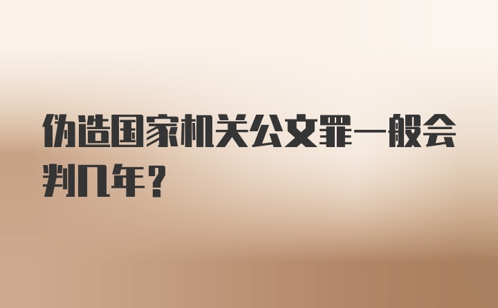 伪造国家机关公文罪一般会判几年？