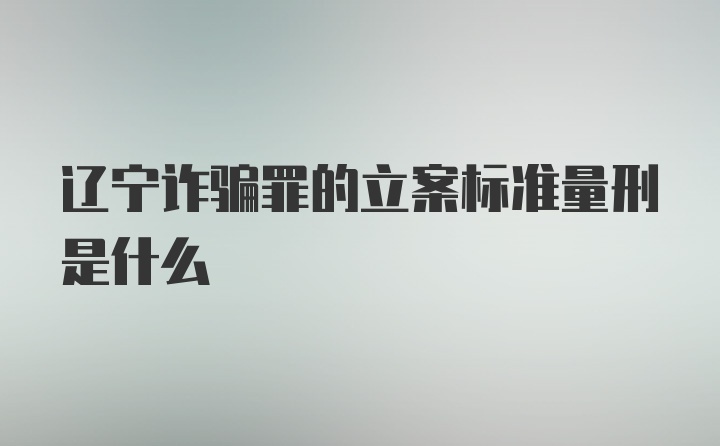 辽宁诈骗罪的立案标准量刑是什么