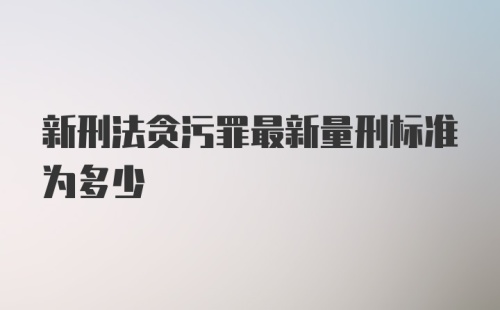 新刑法贪污罪最新量刑标准为多少