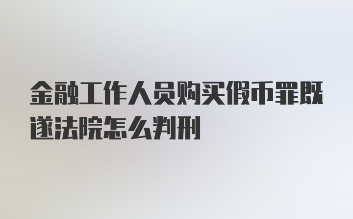 金融工作人员购买假币罪既遂法院怎么判刑