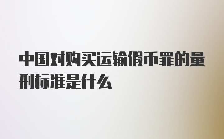 中国对购买运输假币罪的量刑标准是什么