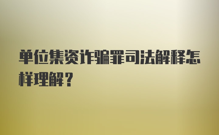 单位集资诈骗罪司法解释怎样理解？